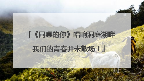 《同桌的你》唱响洞庭湖畔 我们的青春并未散场！