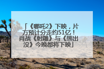 《哪吒2》下映，片方预计分走约51亿！肖战《射雕》与《熊出没》今晚都将下映