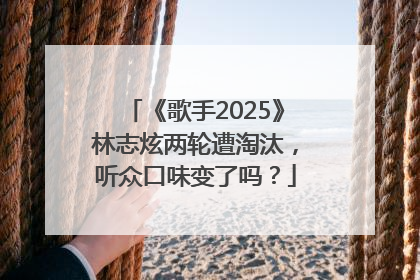 《歌手2025》林志炫两轮遭淘汰，听众口味变了吗？
