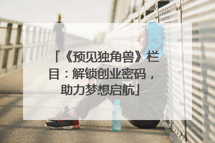 《预见独角兽》栏目：解锁创业密码，助力梦想启航
