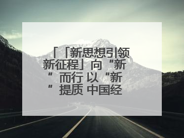 「新思想引领新征程」向“新”而行 以“新”提质 中国经济新动能澎湃