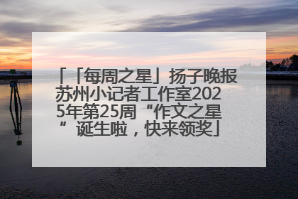 「每周之星」扬子晚报苏州小记者工作室2025年第25周“作文之星”诞生啦，快来领奖
