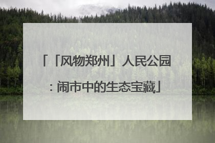 「风物郑州」人民公园：闹市中的生态宝藏