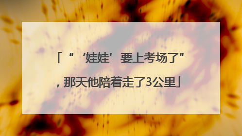 “‘娃娃’要上考场了”，那天他陪着走了3公里