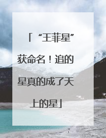 “王菲星”获命名！追的星真的成了天上的星