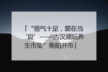 “爸气十足，爱在当‘夏’——古汉潮玩养生市集”衡阳开市