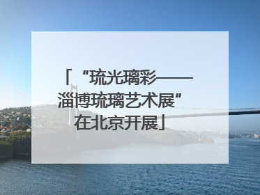 “琉光璃彩——淄博琉璃艺术展”在北京开展