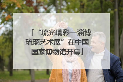 “琉光璃彩—淄博琉璃艺术展”在中国国家博物馆开幕