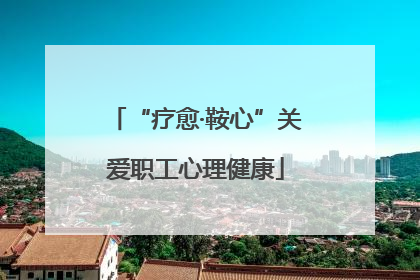 “疗愈·鞍心”关爱职工心理健康