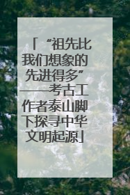“祖先比我们想象的先进得多”——考古工作者泰山脚下探寻中华文明起源