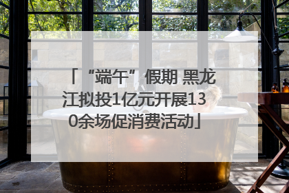 “端午”假期 黑龙江拟投1亿元开展130余场促消费活动