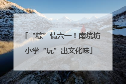 “粽”情六一！南垸坊小学“玩”出文化味