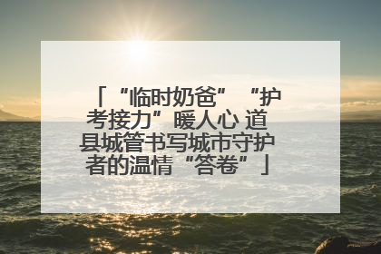 “临时奶爸”“护考接力”暖人心 道县城管书写城市守护者的温情“答卷”