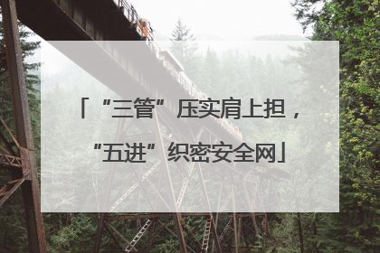 “三管”压实肩上担，“五进”织密安全网