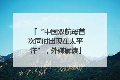 “中国双航母首次同时出现在太平洋”，外媒解读