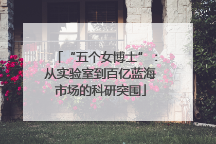 “五个女博士”：从实验室到百亿蓝海市场的科研突围