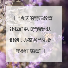 “今天的警示教育让我们更加警醒地认识到，办案者首先要守得住底线”