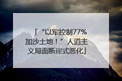 “以军控制77%加沙土地！”人道主义局面断崖式恶化