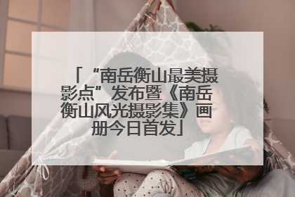 “南岳衡山最美摄影点”发布暨《南岳衡山风光摄影集》画册今日首发