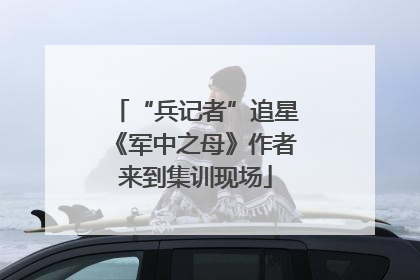 “兵记者”追星《军中之母》作者来到集训现场
