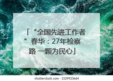 “全国先进工作者”春华：27年检察路 一颗为民心