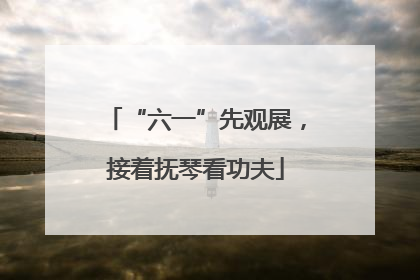 “六一”先观展，接着抚琴看功夫