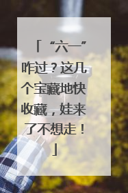 “六一”咋过？这几个宝藏地快收藏，娃来了不想走！