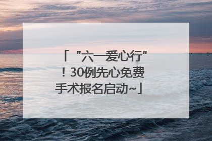 “六一爱心行”！30例先心免费手术报名启动~