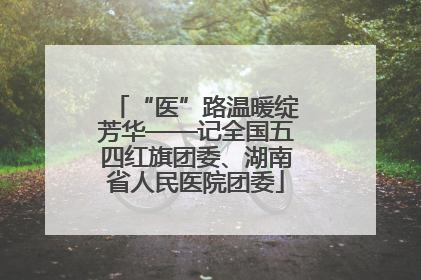 “医”路温暖绽芳华——记全国五四红旗团委、湖南省人民医院团委