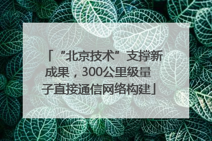 “北京技术”支撑新成果，300公里级量子直接通信网络构建