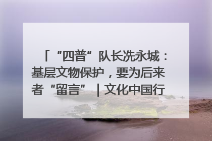 “四普”队长冼永城：基层文物保护，要为后来者“留言”｜文化中国行·我在广东找文物