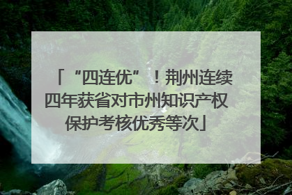 “四连优”！荆州连续四年获省对市州知识产权保护考核优秀等次