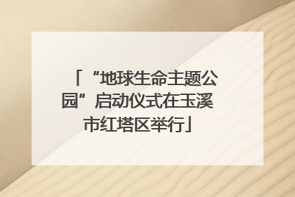 “地球生命主题公园”启动仪式在玉溪市红塔区举行