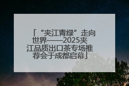 “夹江青绿”走向世界——2025夹江品质出口茶专场推荐会于成都启幕