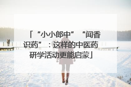 “小小郎中”“闻香识药”：这样的中医药研学活动更能启蒙