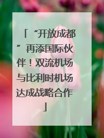 “开放成都”再添国际伙伴！双流机场与比利时机场达成战略合作