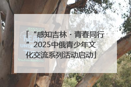 “感知吉林・青春同行”2025中俄青少年文化交流系列活动启动