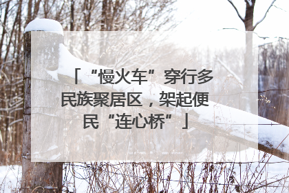 “慢火车”穿行多民族聚居区，架起便民“连心桥”