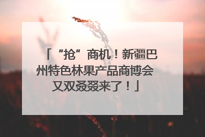 “抢”商机！新疆巴州特色林果产品商博会又双叒叕来了！
