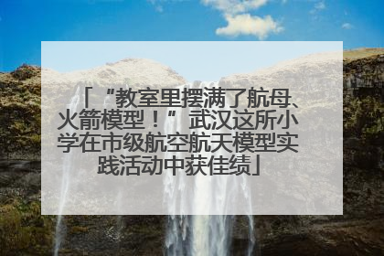 “教室里摆满了航母、火箭模型！”武汉这所小学在市级航空航天模型实践活动中获佳绩