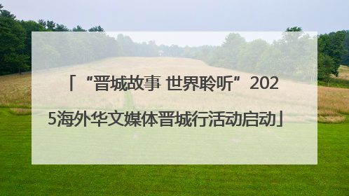 “晋城故事 世界聆听”2025海外华文媒体晋城行活动启动