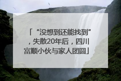 “没想到还能找到”，失散20年后，四川富顺小伙与家人团圆