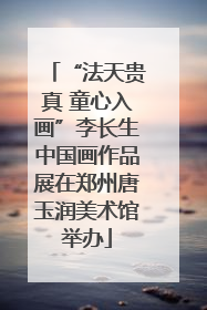 “法天贵真 童心入画”李长生中国画作品展在郑州唐玉润美术馆举办