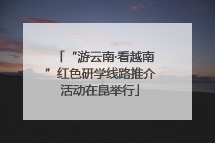 “游云南·看越南”红色研学线路推介活动在昆举行