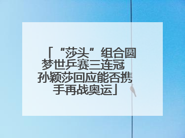 “莎头”组合圆梦世乒赛三连冠 孙颖莎回应能否携手再战奥运