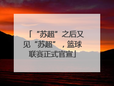 “苏超”之后又见“苏超”，篮球联赛正式官宣