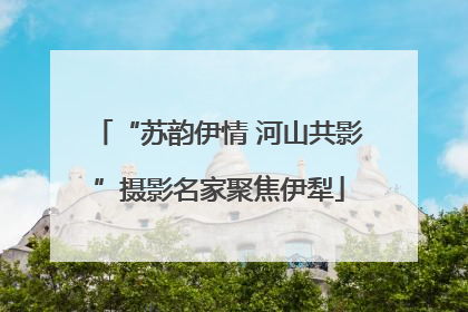 “苏韵伊情 河山共影”摄影名家聚焦伊犁