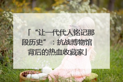 “让一代代人铭记那段历史”：抗战博物馆背后的热血收藏家