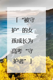 “被守护”的女孩成长为高考“守护者”