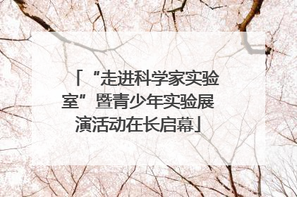 “走进科学家实验室”暨青少年实验展演活动在长启幕